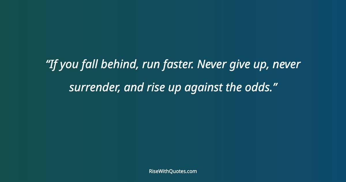 If you fall behind, run faster. Never give up, never surrender, and rise up against the odds.