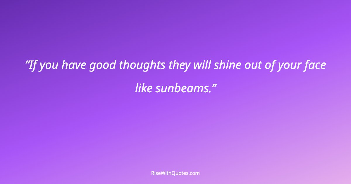 If you have good thoughts they will shine out of your face like sunbeams.