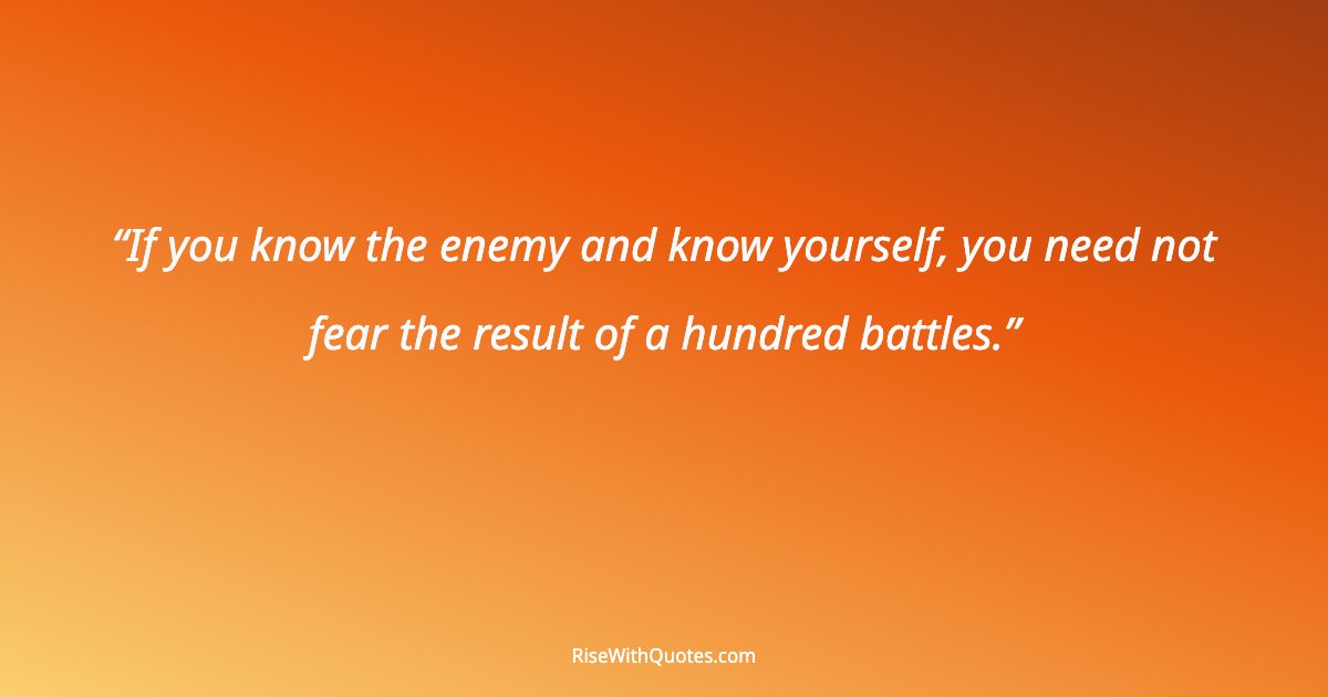 If you know the enemy and know yourself, you need not fear the result of a hundred battles.