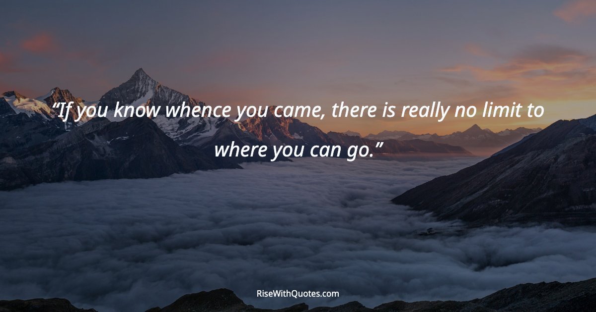 If you know whence you came, there is really no limit to where you can go.