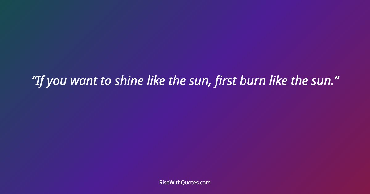 If you want to shine like the sun, first burn like the sun.