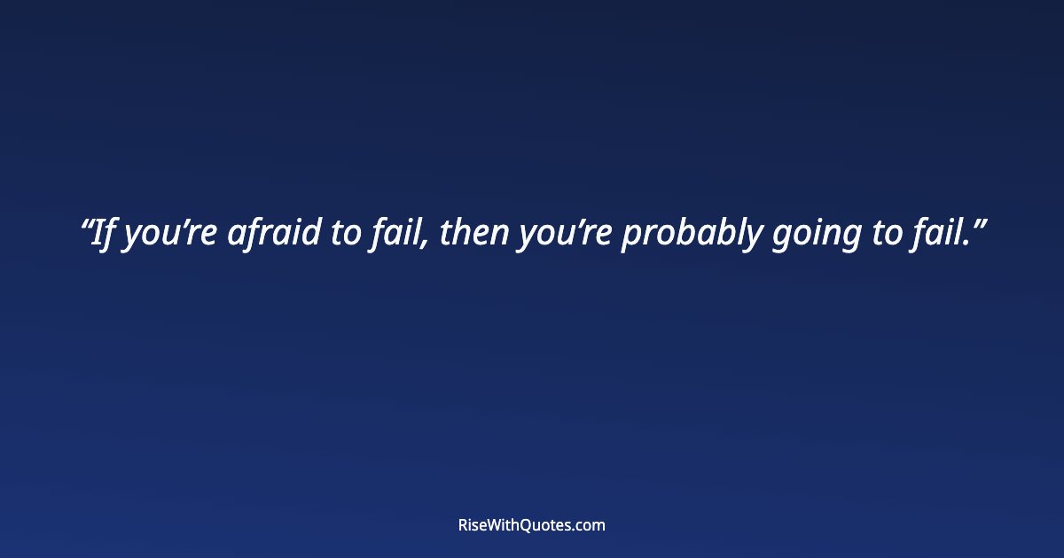 If you’re afraid to fail, then you’re probably going to fail.