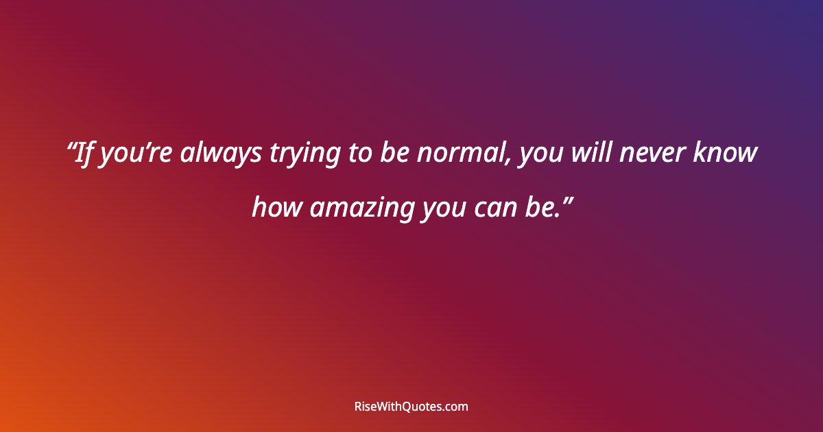 If you’re always trying to be normal, you will never know how amazing you can be.