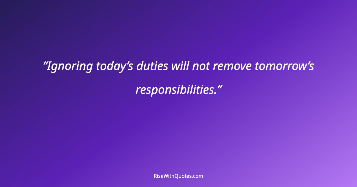 Ignoring today’s duties will not remove tomorrow’s responsibilities.