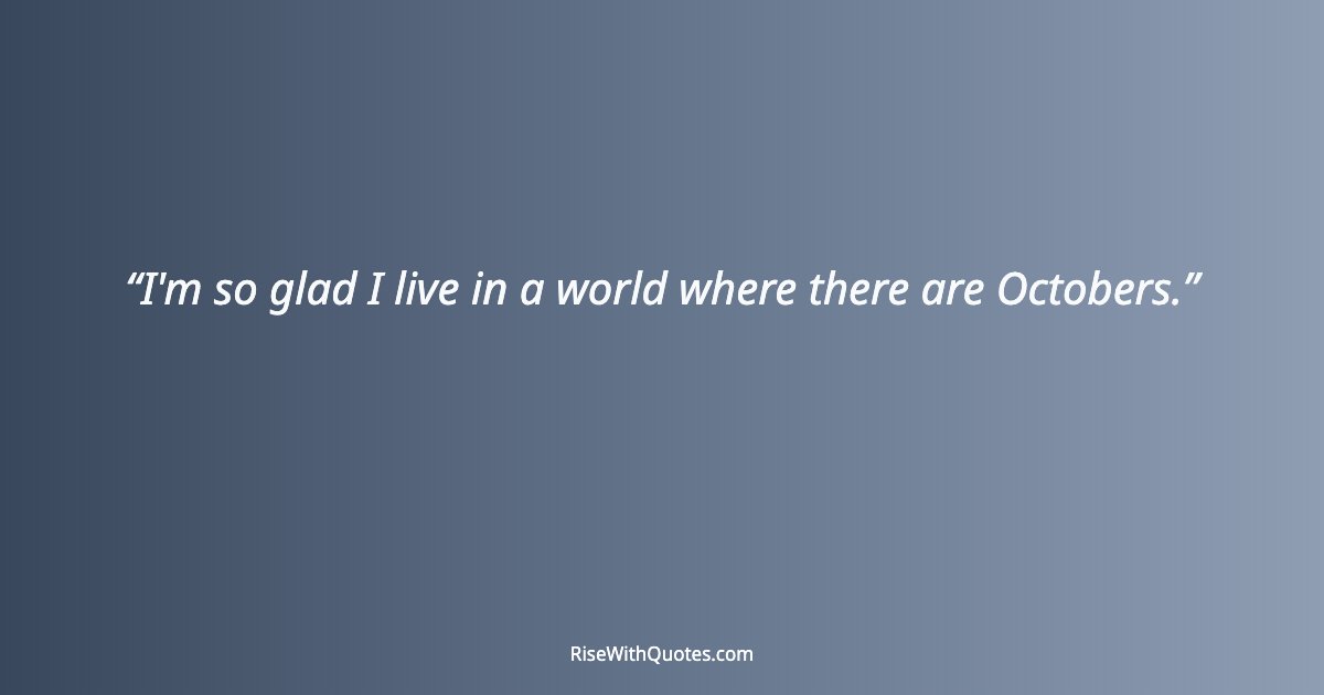 I'm so glad I live in a world where there are Octobers.