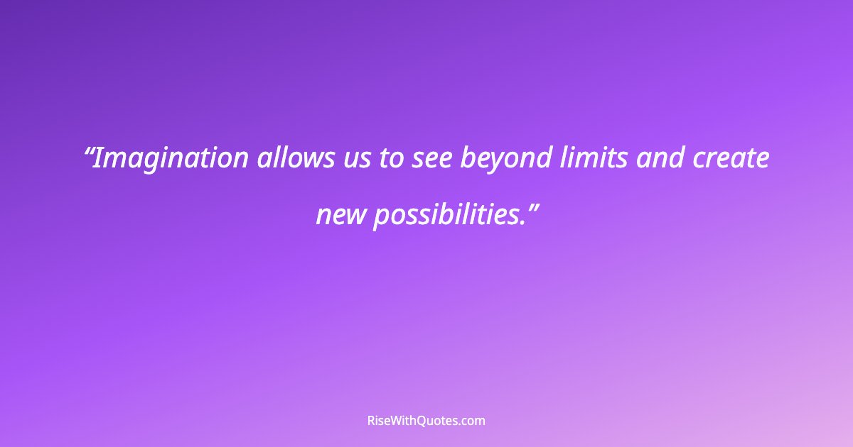 Imagination allows us to see beyond limits and create new possibilities.