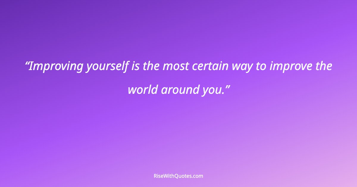 Improving yourself is the most certain way to improve the world around you.