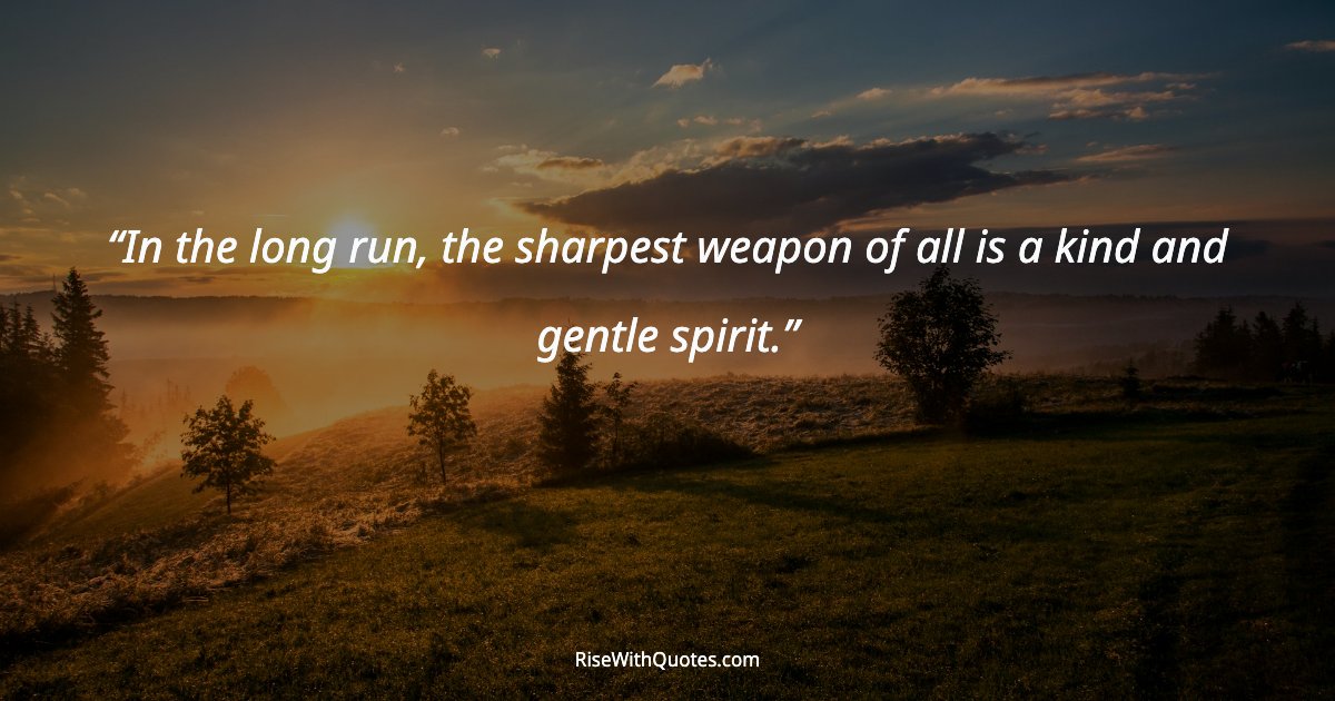 In the long run, the sharpest weapon of all is a kind and gentle spirit.