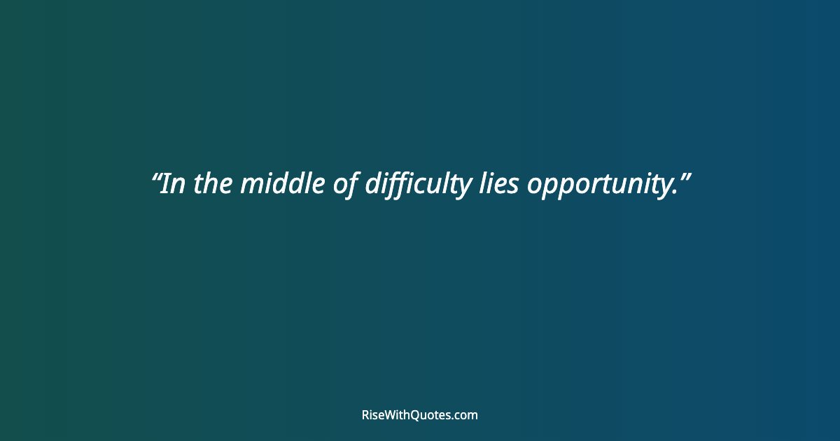 In the middle of difficulty lies opportunity.