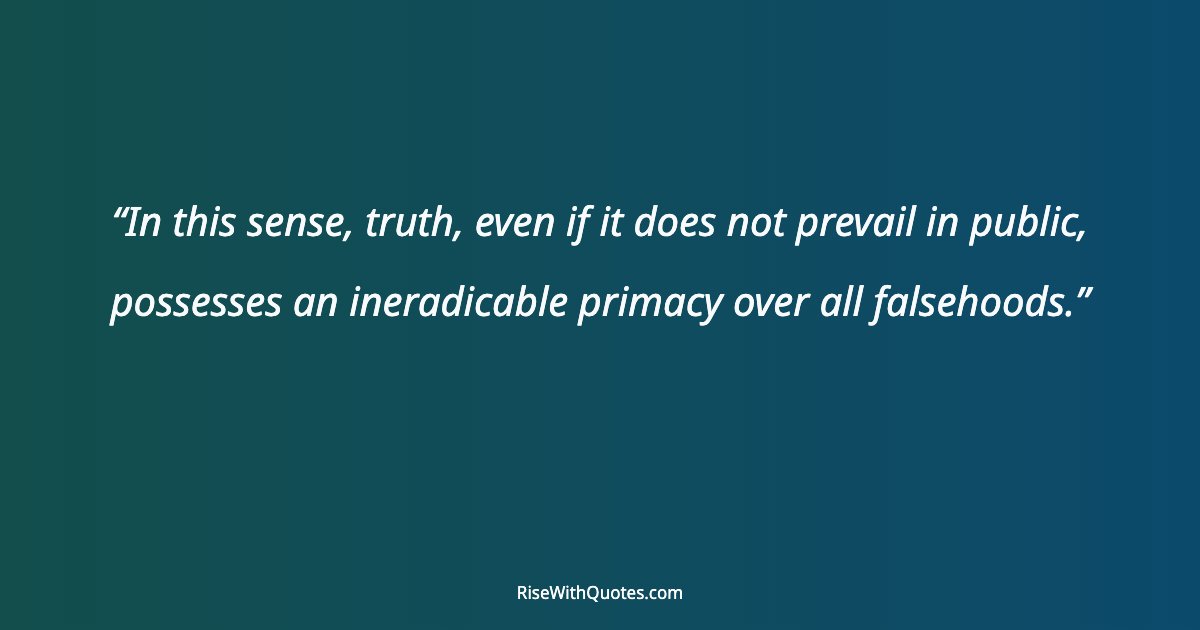 In this sense, truth, even if it does not prevail in public, possesses an ineradicable primacy over all falsehoods.