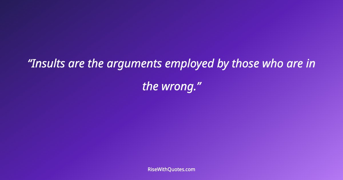 Insults are the arguments employed by those who are in the wrong.