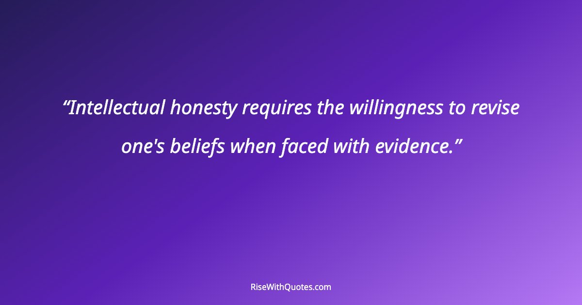 Intellectual honesty requires the willingness to revise one's beliefs when faced with evidence.