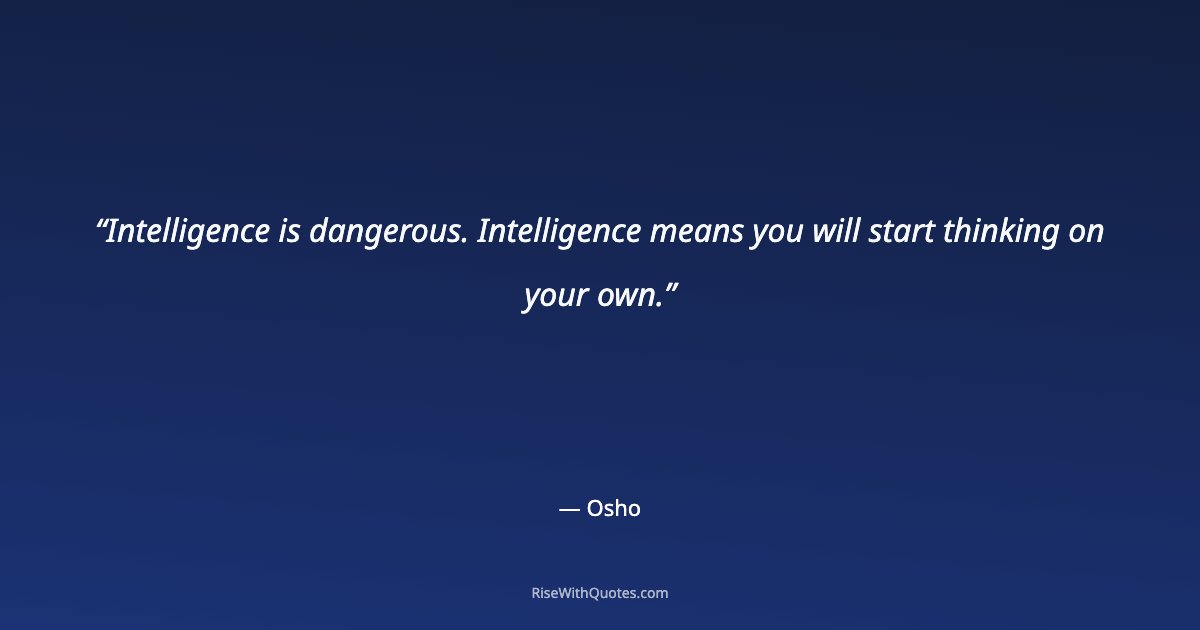 Intelligence is dangerous. Intelligence means you will start thinking on your own.