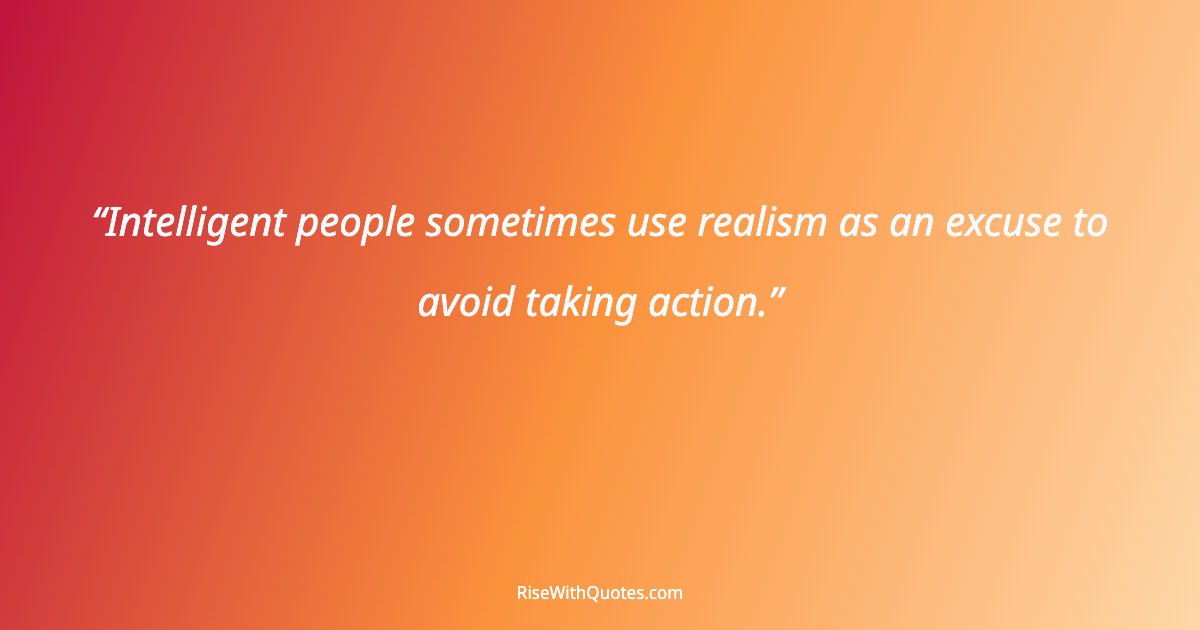 Intelligent people sometimes use realism as an excuse to avoid taking action.