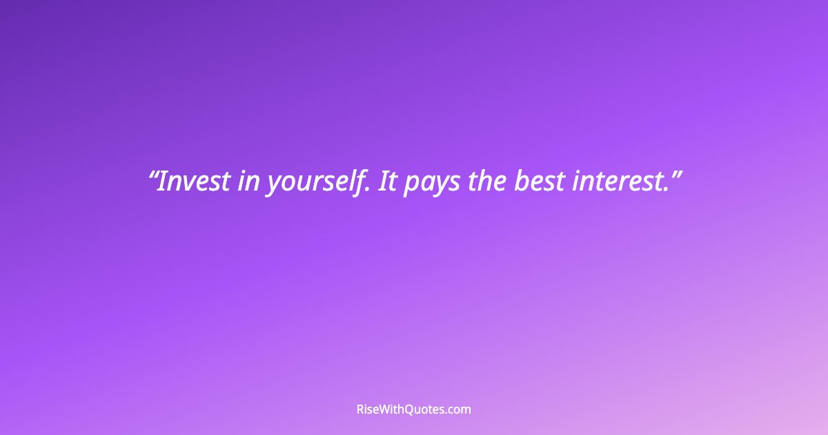 Invest in yourself. It pays the best interest.