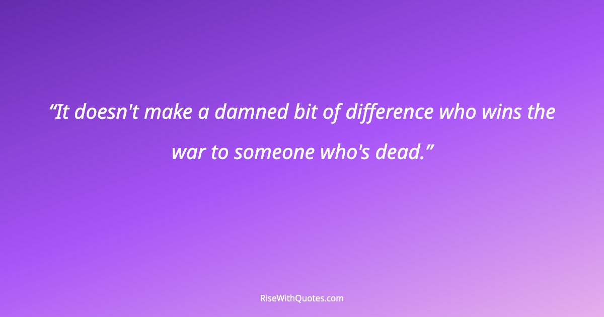 It doesn't make a damned bit of difference who wins the war to someone who's dead.