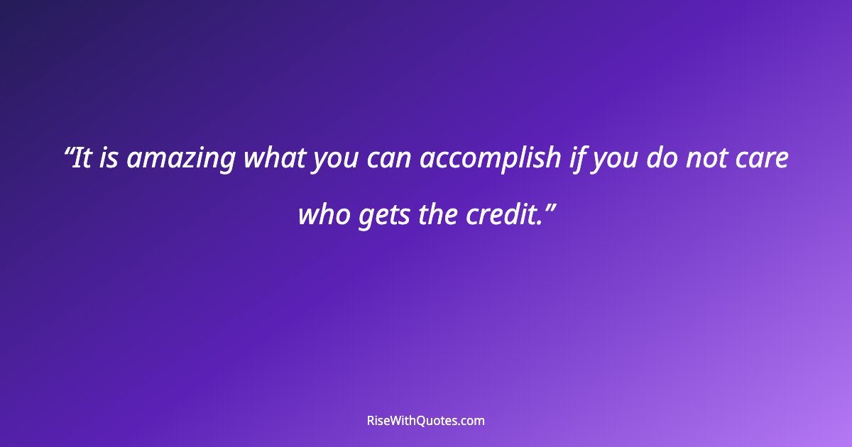 It is amazing what you can accomplish if you do not care who gets the credit.