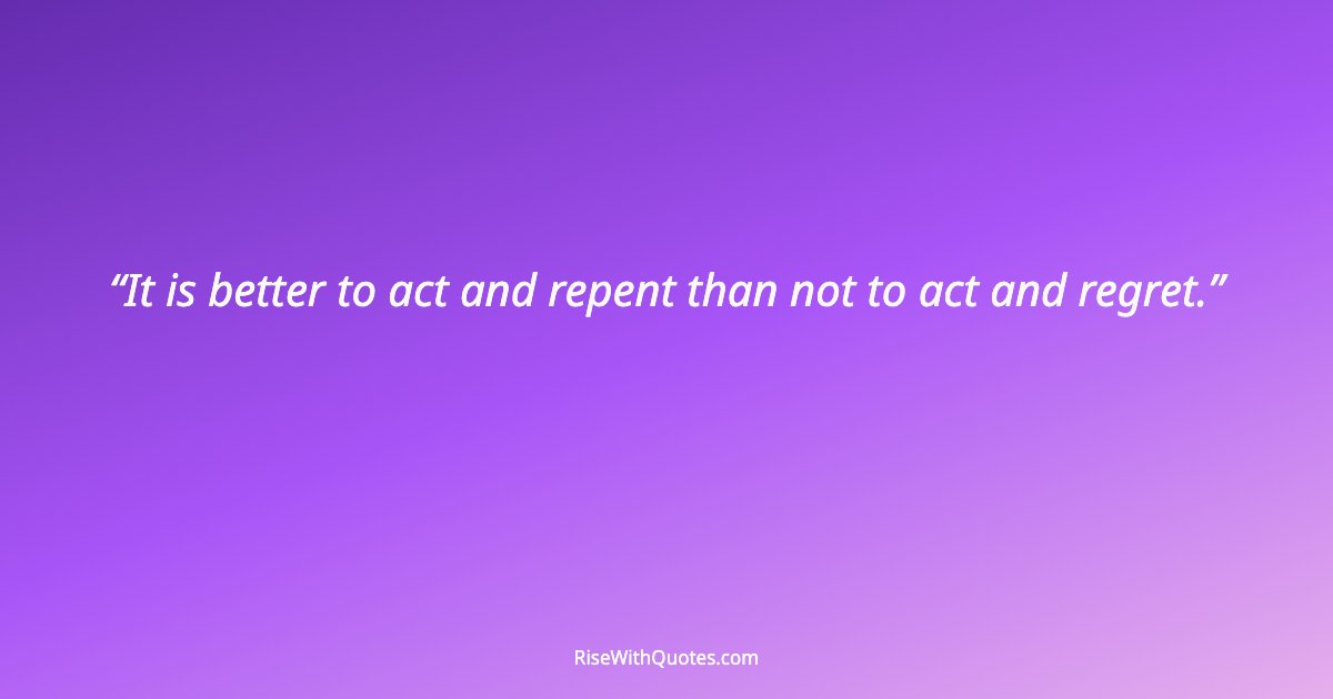 It is better to act and repent than not to act and regret.