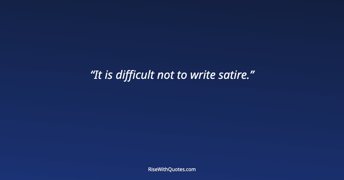 It is difficult not to write satire.