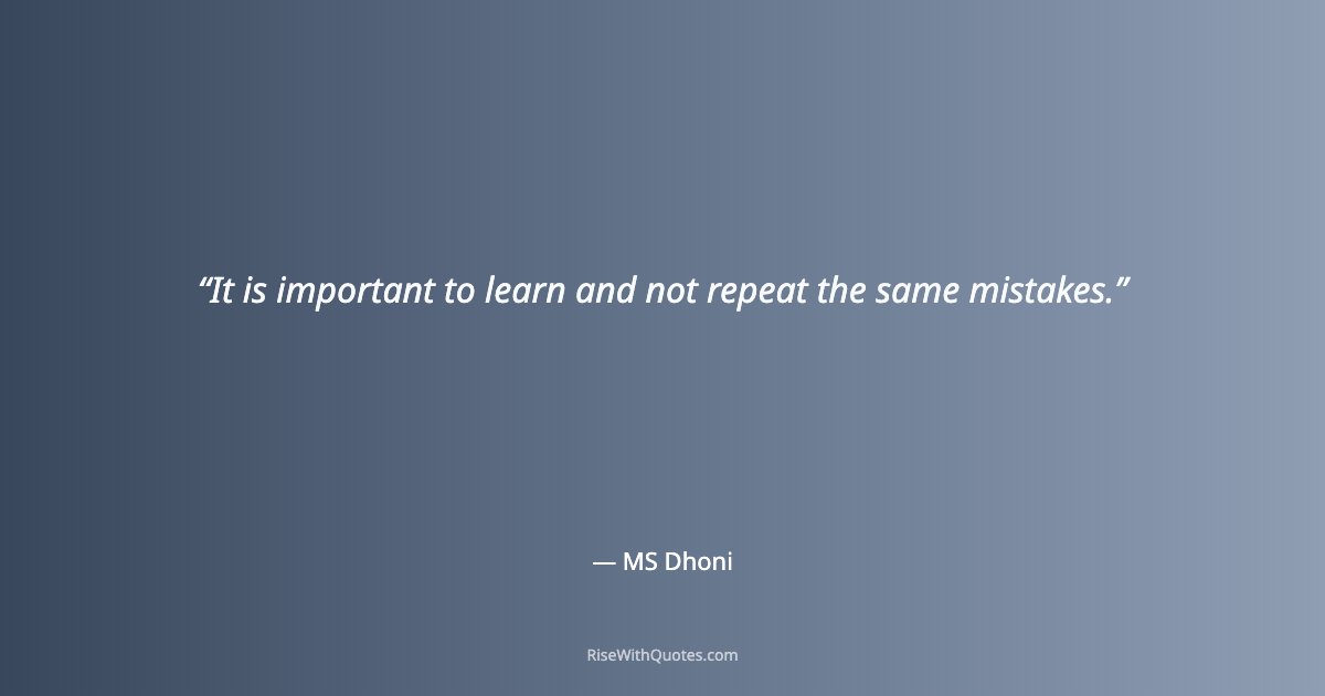 It is important to learn and not repeat the same mistakes.