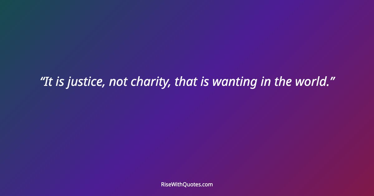 It is justice, not charity, that is wanting in the world.