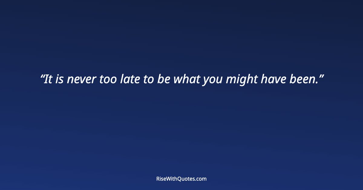 It is never too late to be what you might have been.