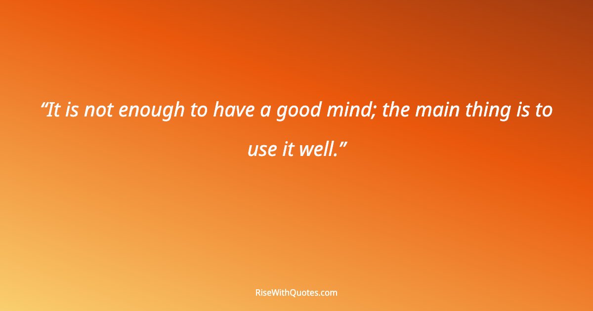 It is not enough to have a good mind; the main thing is to use it well.