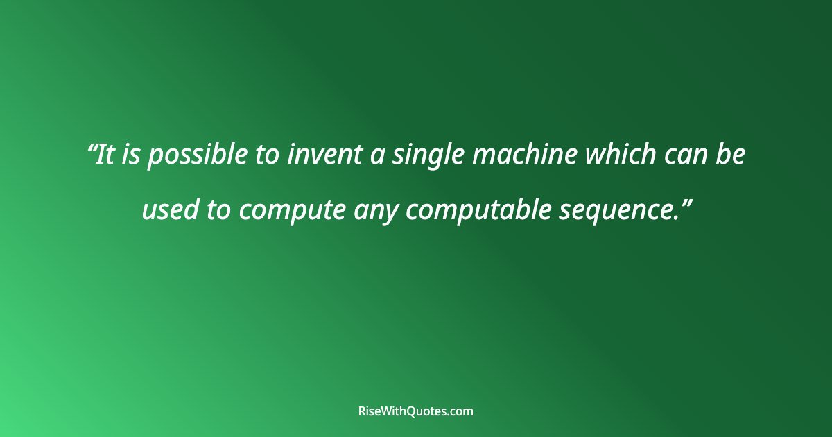 It is possible to invent a single machine which can be used to compute any computable sequence.