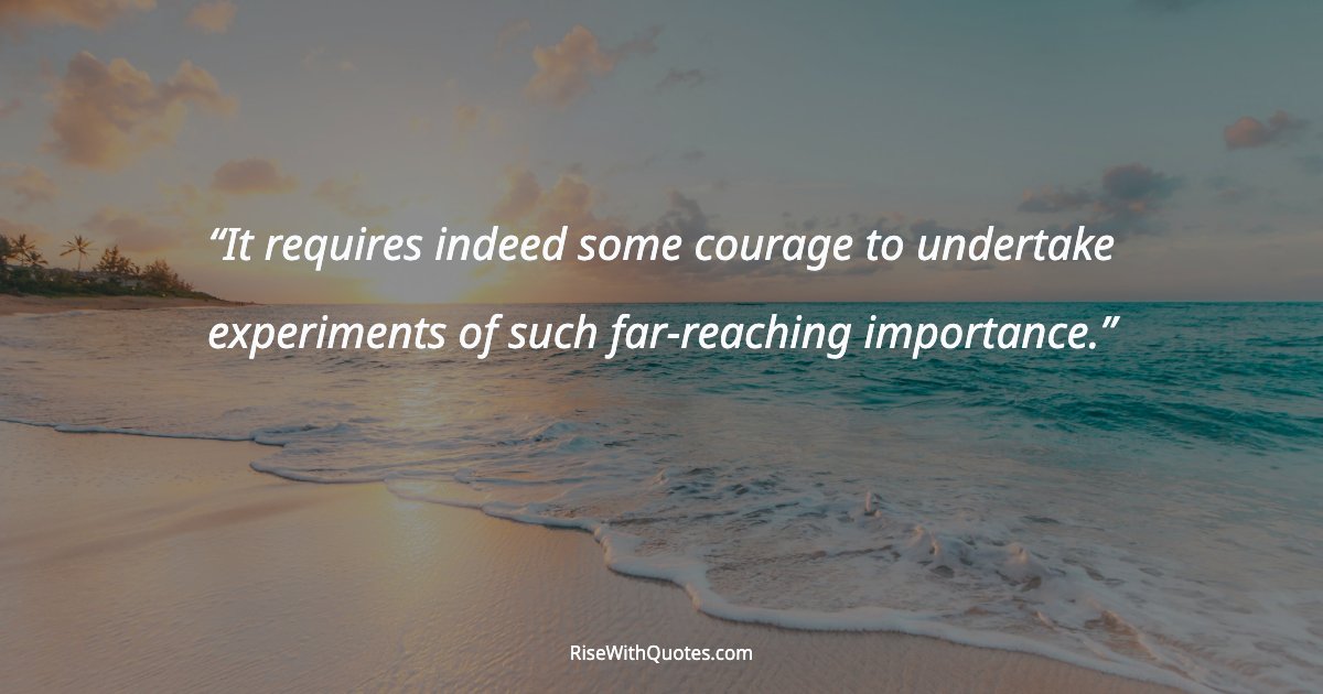 It requires indeed some courage to undertake experiments of such far-reaching importance.