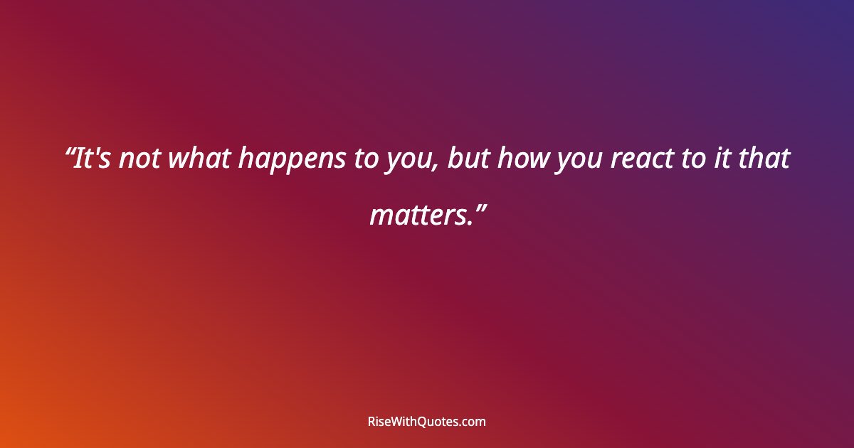 It's not what happens to you, but how you react to it that matters.