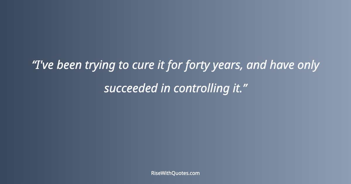 I've been trying to cure it for forty years, and have only succeeded in controlling it.