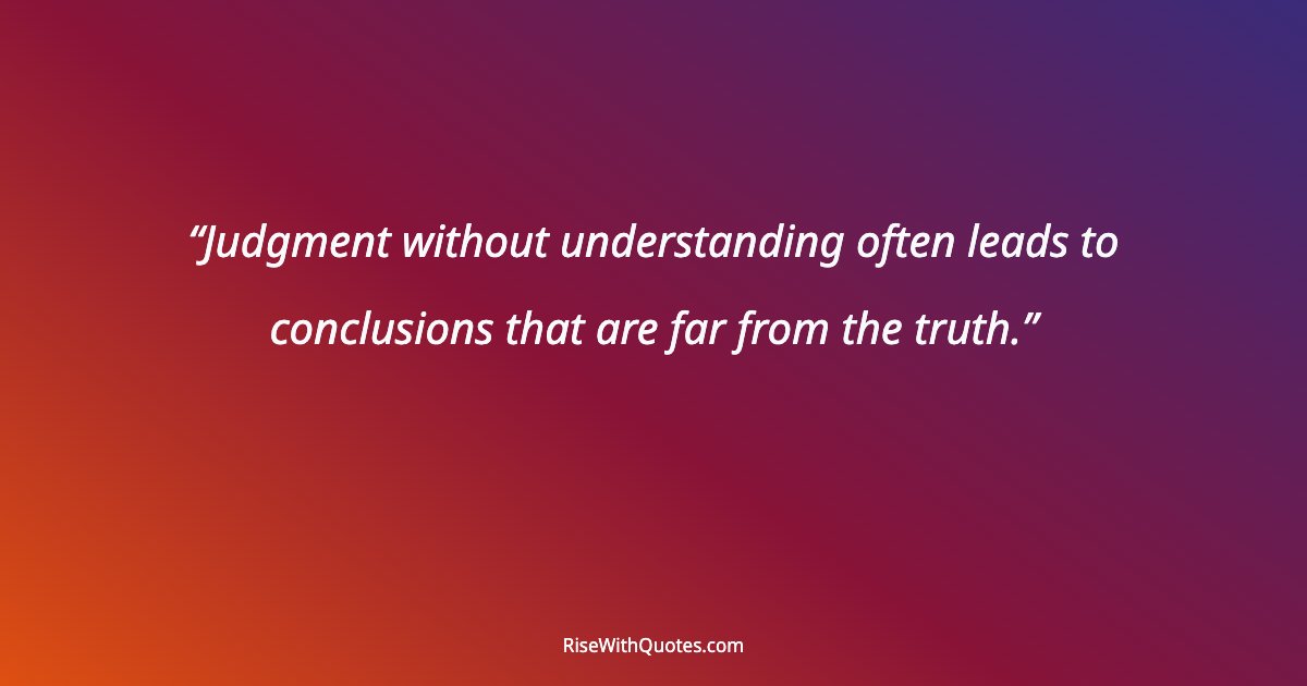 Judgment without understanding often leads to conclusions that are far from the truth.