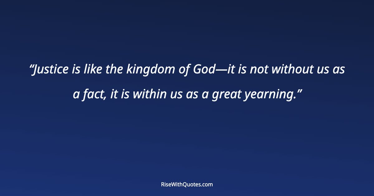 Justice is like the kingdom of God—it is not without us as a fact, it is within us as a great yearning.
