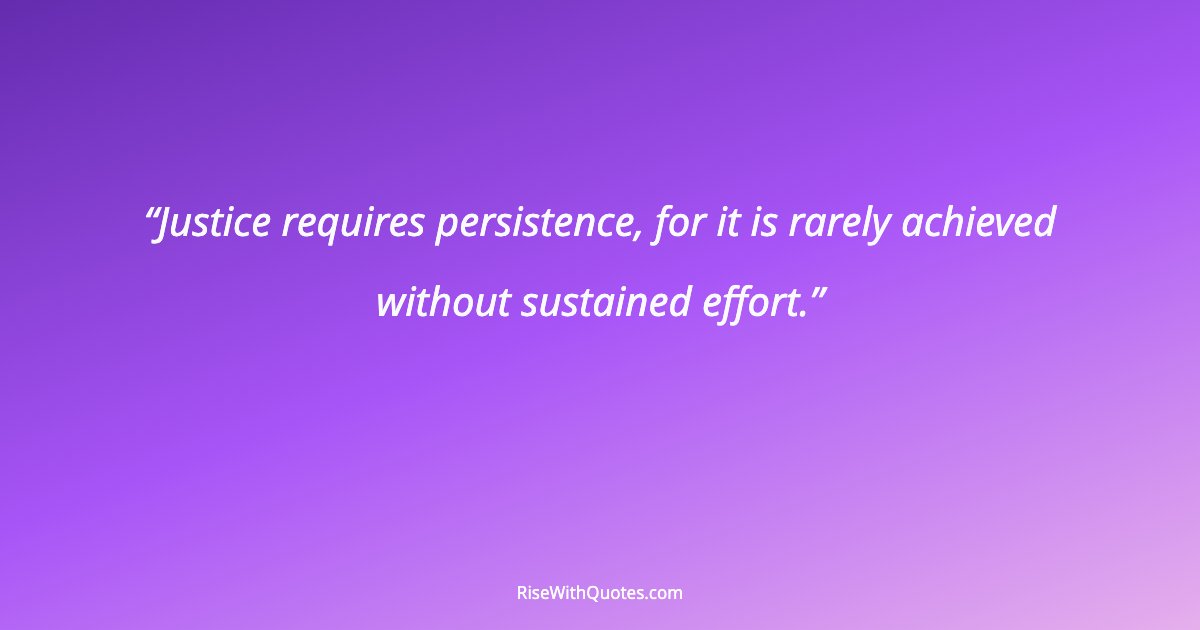 Justice requires persistence, for it is rarely achieved without sustained effort.