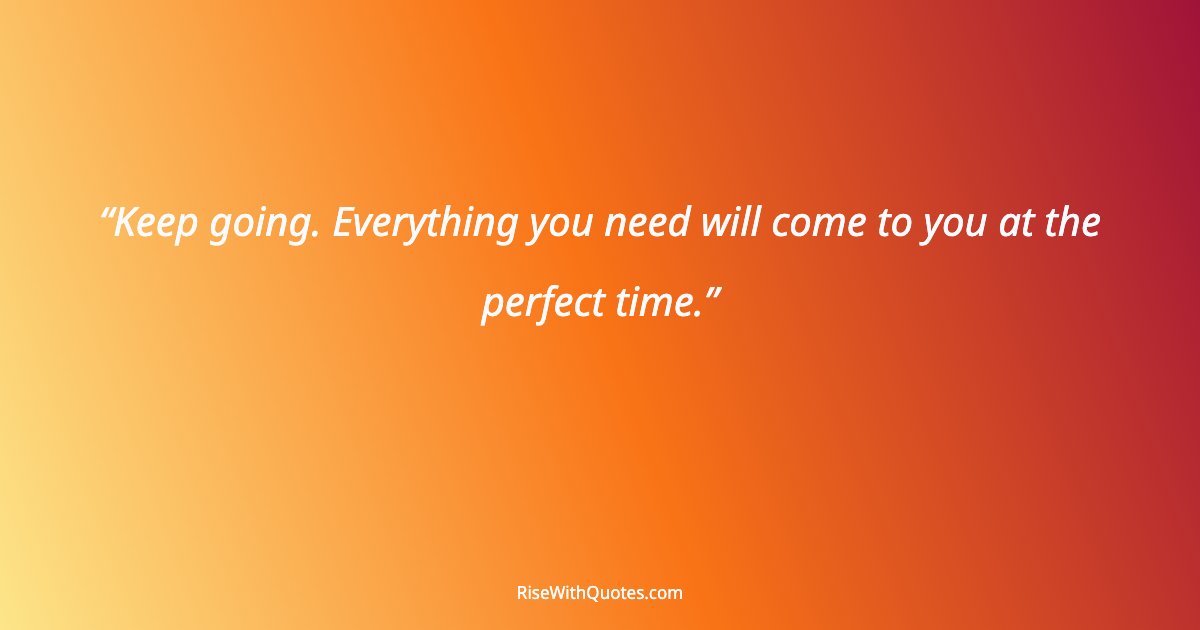 Keep going. Everything you need will come to you at the perfect time.