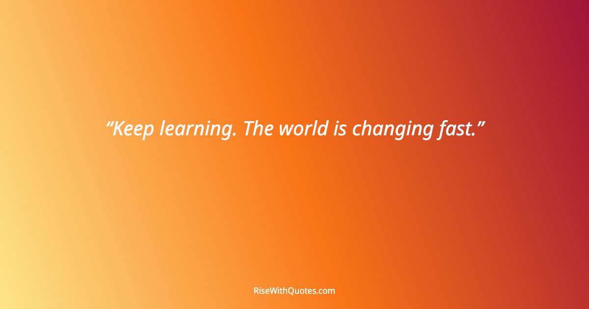 Keep learning. The world is changing fast.