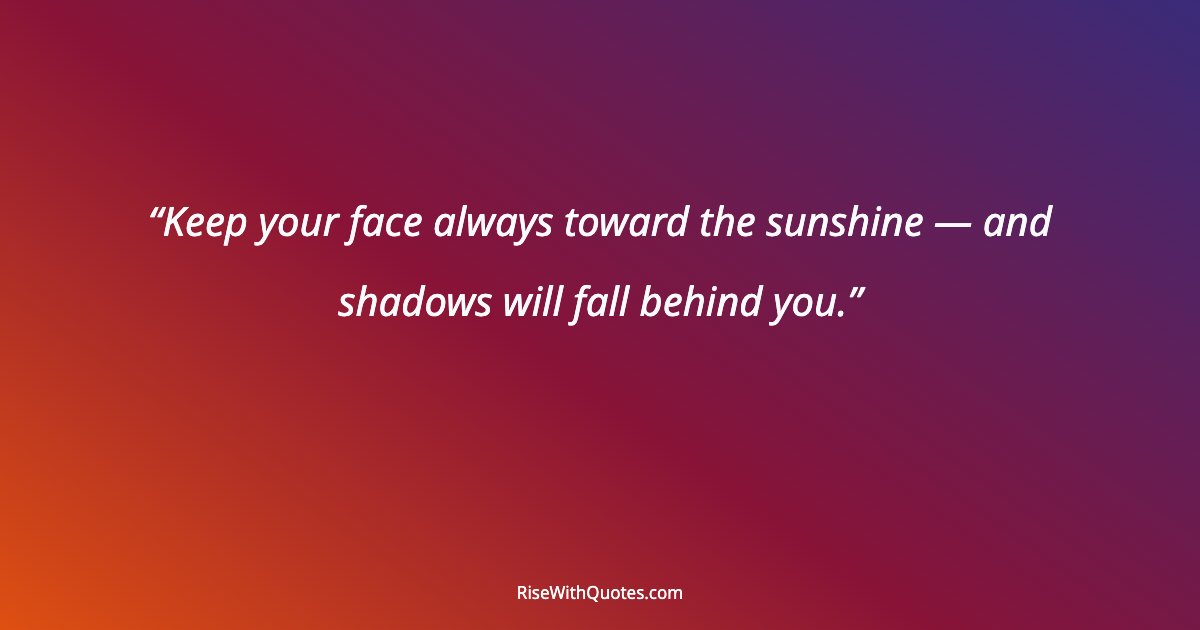 Keep your face always toward the sunshine — and shadows will fall behind you.