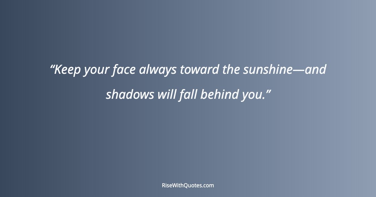 Keep your face always toward the sunshine—and shadows will fall behind you.