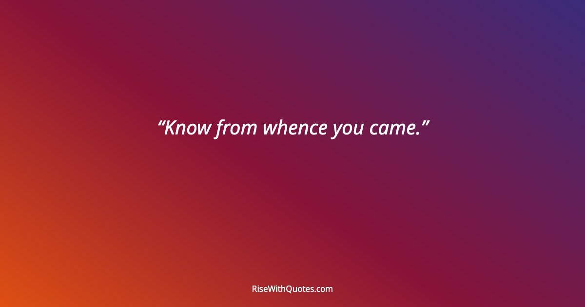 Know from whence you came.