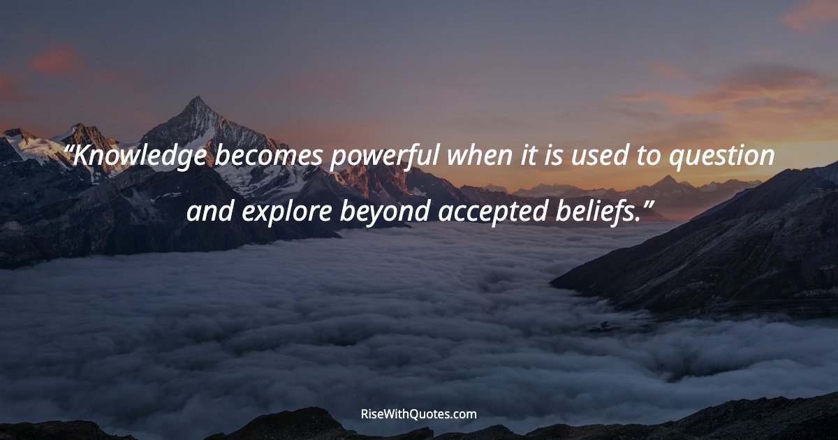 Knowledge becomes powerful when it is used to question and explore beyond accepted beliefs.