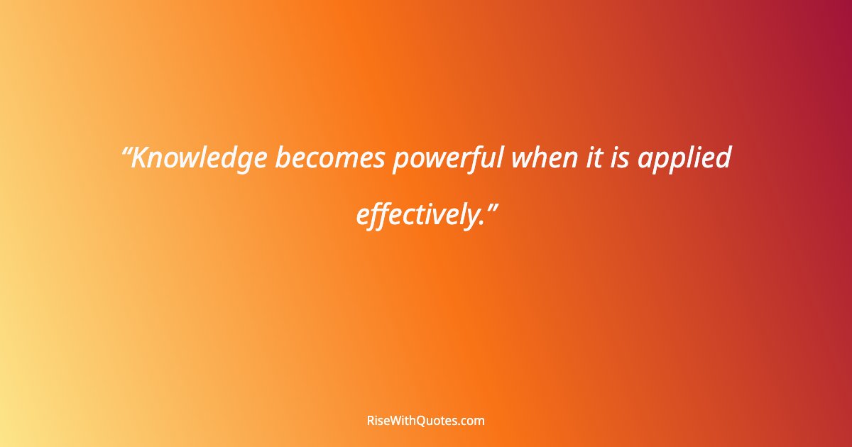 Knowledge becomes powerful when it is applied effectively.