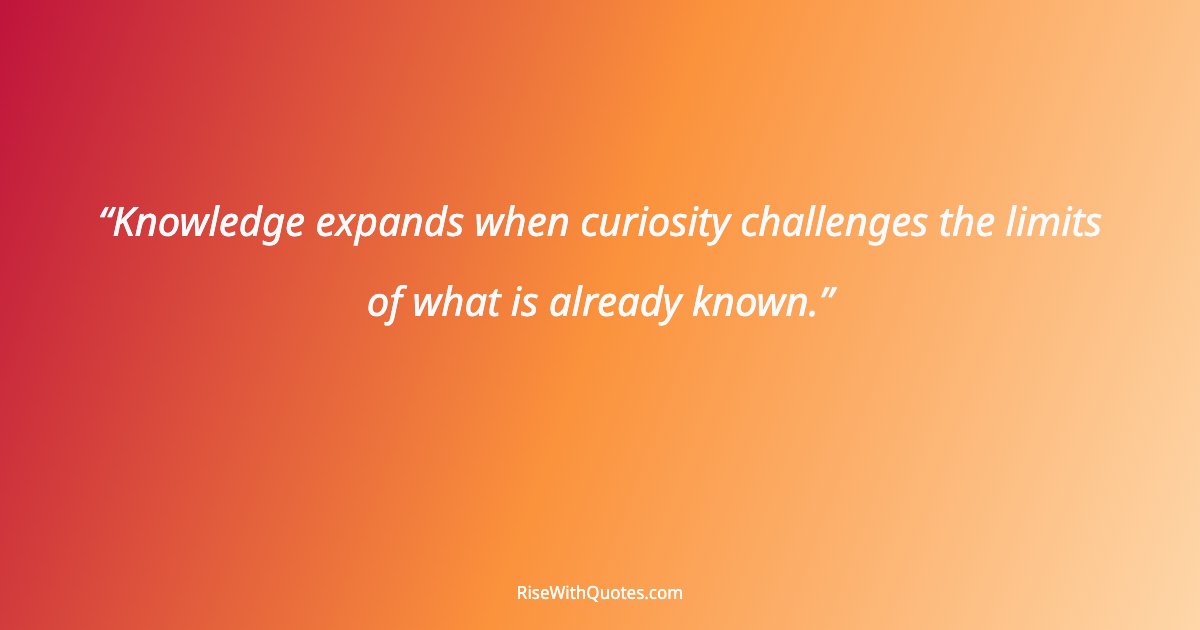 Knowledge expands when curiosity challenges the limits of what is already known.