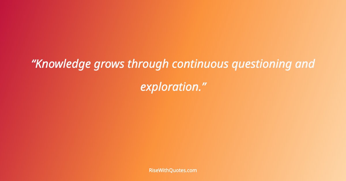 Knowledge grows through continuous questioning and exploration.