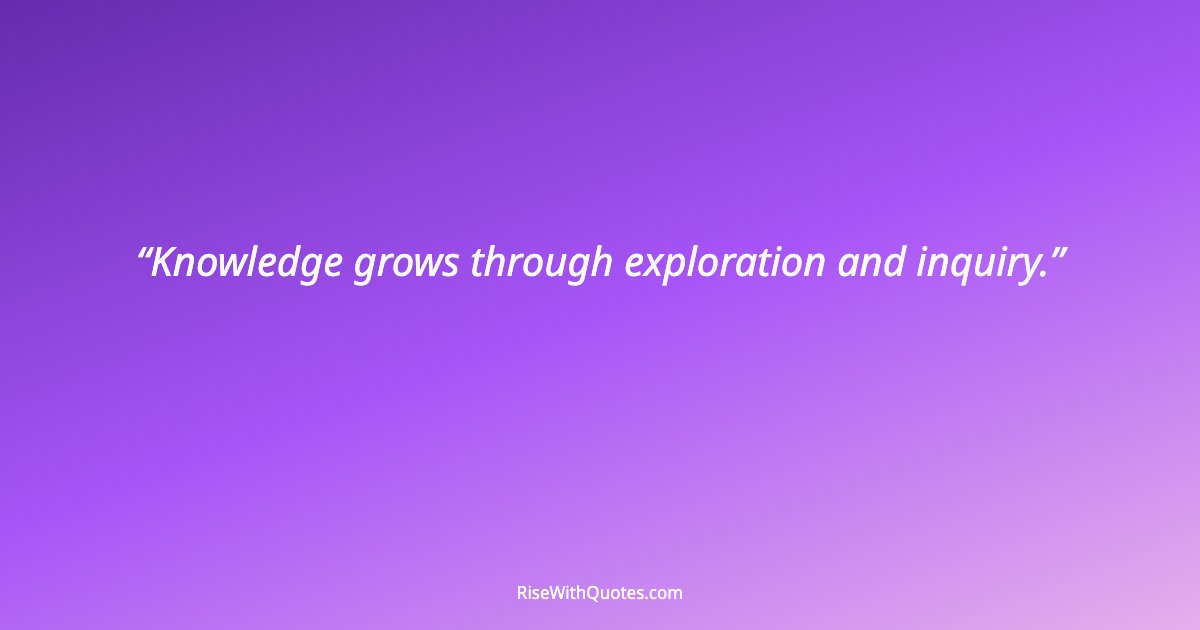 Knowledge grows through exploration and inquiry.