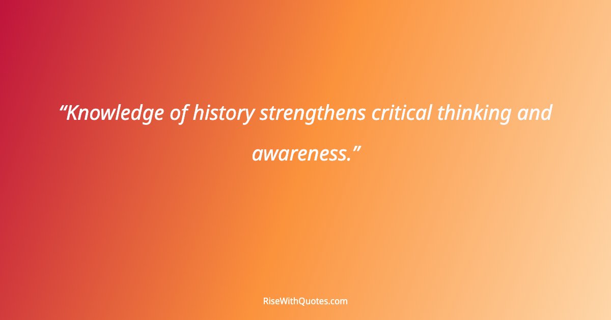 Knowledge of history strengthens critical thinking and awareness.