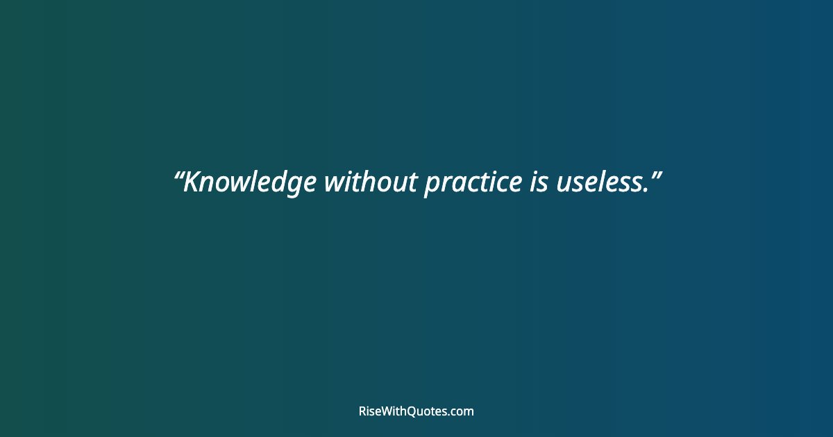 Knowledge without practice is useless.