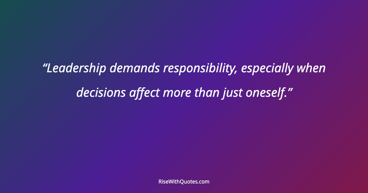 Leadership demands responsibility, especially when decisions affect more than just oneself.