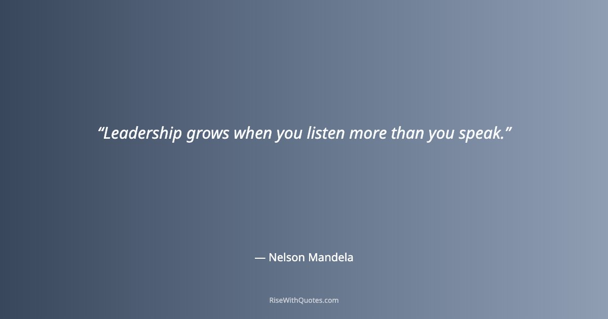 Leadership grows when you listen more than you speak.
