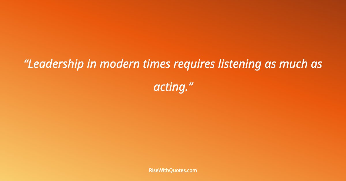 Leadership in modern times requires listening as much as acting.