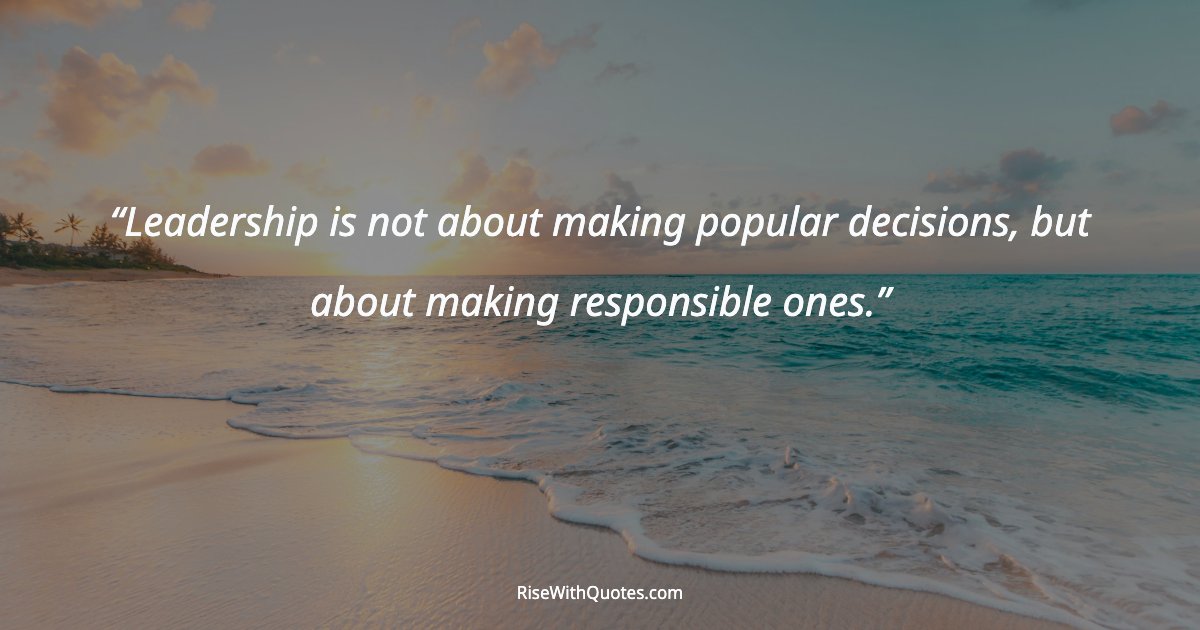 Leadership is not about making popular decisions, but about making responsible ones.